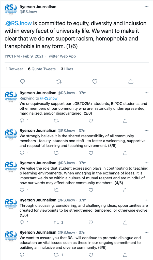 A statement from the Ryerson School of Journalism in a Twitter thread. The full statement reads, "@RSJnow is committed to equity, diversity, and inclusion within every facet of university life. We want to make it clear that we do not support racism, homophobia and transphobia in any form. We unequivocally support our LGBTQ2IA+ students, BIPOC students, and other members of our community who are historically underrepresented, marginalized, and/or disadvantaged. We strongly believe it is the shared responsibility of all community members—faculty, students, and staff—to foster a welcoming, supportive and respectful learning and teaching environment. We value the role that student expression plays in contributing to teaching and learning environments. When engaging in the exchange of ideas, it is important we do so within a culture of mutual respect and are mindful of how our words may affect other community members. Through discussing, considering, and challenging ideas, opportunities are created for viewpoints to be strengthened, tempered, or otherwise evolve. We want to assure you that RSJ will continue to promote dialogue and education on vital issues such as these in our ongoing commitment to building an inclusive and diverse community."
