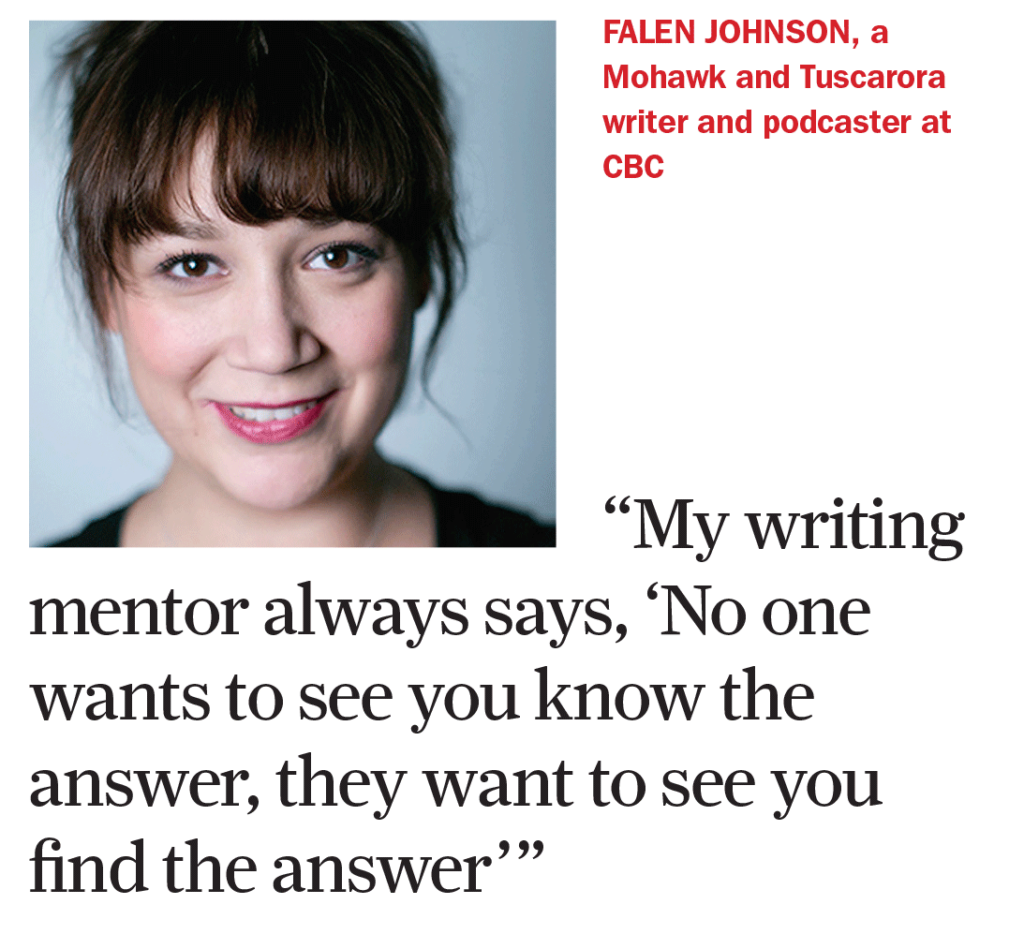 Falen Johnson, a Mohawk and Tuscarora writer and podcaster at CBC "My writing mentor always says, 'No one wants to see you know the answer, they want to see you find the answer'"