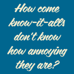 Blue poster with white text written saying "How come know-it-alls don't know how annoying they are?"