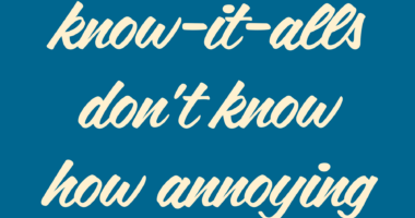 Blue poster with white text written saying "How come know-it-alls don't know how annoying they are?"