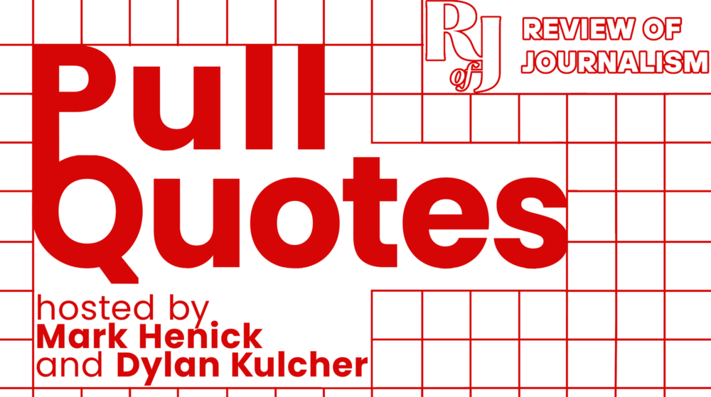 A graphic with a red grid background. Across the top in bold red letters reads, "Pull Quotes." Underneath reads, "hosted by Mark Henick and Dylan Kulcher. In the top right hand corner is the logo outlined in red that reads, "R of J: Review of Journalism."